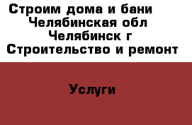 Строим дома и бани!!! - Челябинская обл., Челябинск г. Строительство и ремонт » Услуги   